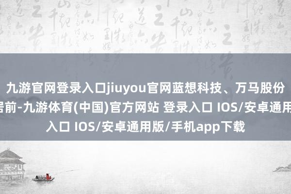 九游官网登录入口jiuyou官网蓝想科技、万马股份、洲明科技名次居前-九游体育(中国)官方网站 登录入口 IOS/安卓通用版/手机app下载