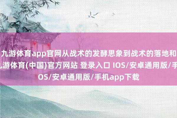 九游体育app官网从战术的发酵思象到战术的落地和成果考据-九游体育(中国)官方网站 登录入口 IOS/安卓通用版/手机app下载