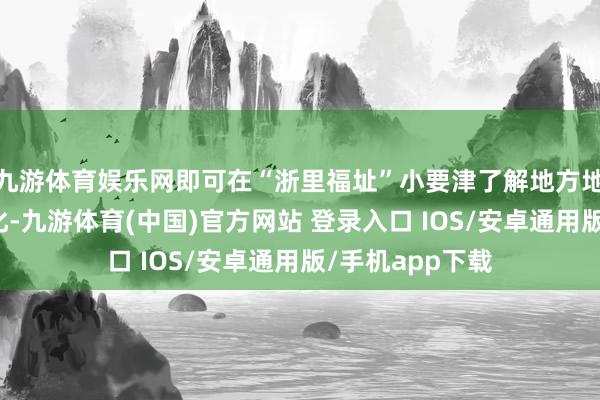 九游体育娱乐网即可在“浙里福址”小要津了解地方地把握的地名文化-九游体育(中国)官方网站 登录入口 IOS/安卓通用版/手机app下载