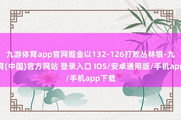 九游体育app官网掘金以132-126打败丛林狼-九游体育(中国)官方网站 登录入口 IOS/安卓通用版/手机app下载