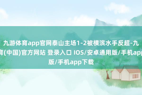 九游体育app官网泰山主场1-2被横滨水手反超-九游体育(中国)官方网站 登录入口 IOS/安卓通用版/手机app下载