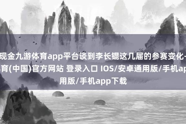 现金九游体育app平台谈到李长锟这几届的参赛变化-九游体育(中国)官方网站 登录入口 IOS/安卓通用版/手机app下载