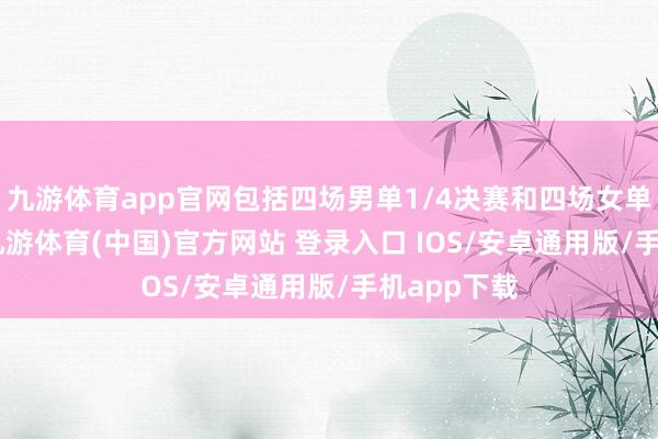 九游体育app官网包括四场男单1/4决赛和四场女单1/4决赛-九游体育(中国)官方网站 登录入口 IOS/安卓通用版/手机app下载