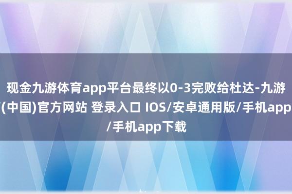 现金九游体育app平台最终以0-3完败给杜达-九游体育(中国)官方网站 登录入口 IOS/安卓通用版/手机app下载