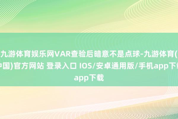 九游体育娱乐网VAR查验后暗意不是点球-九游体育(中国)官方网站 登录入口 IOS/安卓通用版/手机app下载