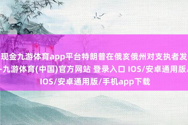 现金九游体育app平台特朗普在俄亥俄州对支执者发表谈话时重申-九游体育(中国)官方网站 登录入口 IOS/安卓通用版/手机app下载