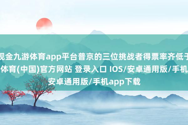 现金九游体育app平台普京的三位挑战者得票率齐低于5%-九游体育(中国)官方网站 登录入口 IOS/安卓通用版/手机app下载