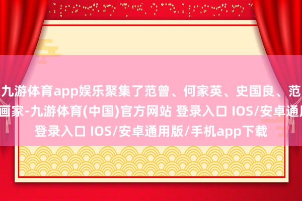 九游体育app娱乐聚集了范曾、何家英、史国良、范扬等百余名现代字画家-九游体育(中国)官方网站 登录入口 IOS/安卓通用版/手机app下载