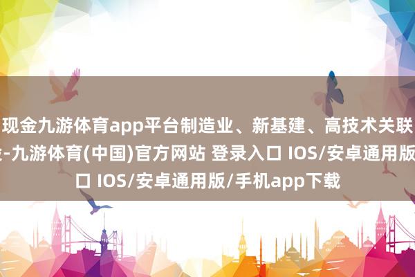 现金九游体育app平台制造业、新基建、高技术关联等“两重”建设-九游体育(中国)官方网站 登录入口 IOS/安卓通用版/手机app下载