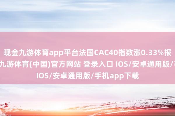 现金九游体育app平台法国CAC40指数涨0.33%报7327.71点-九游体育(中国)官方网站 登录入口 IOS/安卓通用版/手机app下载