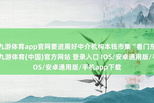 九游体育app官网要进展好中介机构本钱市集“看门东谈主”作用-九游体育(中国)官方网站 登录入口 IOS/安卓通用版/手机app下载