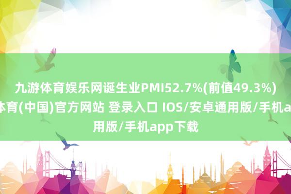 九游体育娱乐网诞生业PMI52.7%(前值49.3%) -九游体育(中国)官方网站 登录入口 IOS/安卓通用版/手机app下载